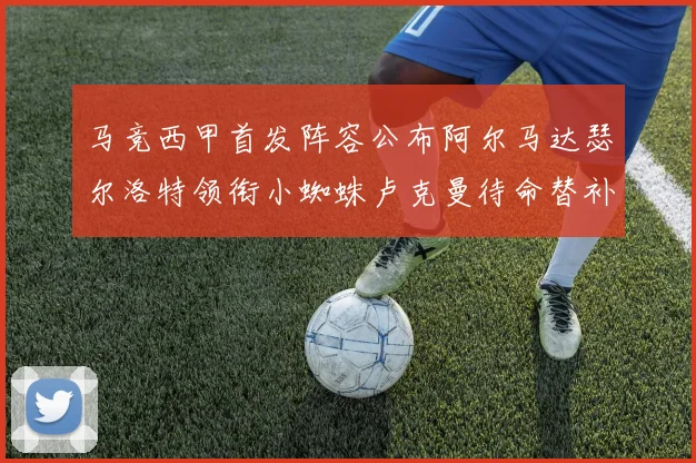 马竞西甲首发阵容公布阿尔马达瑟尔洛特领衔小蜘蛛卢克曼待命替补