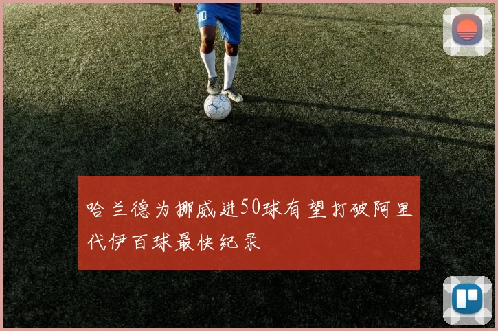哈兰德为挪威进50球有望打破阿里代伊百球最快纪录
