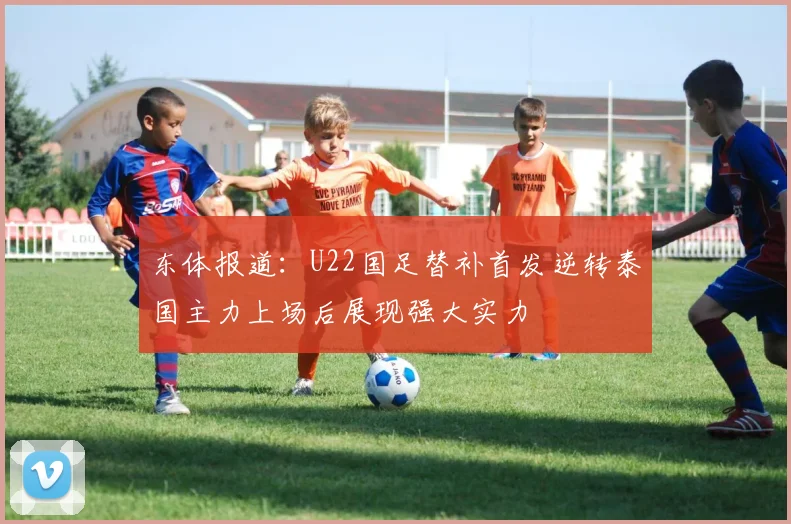 东体报道：U22国足替补首发逆转泰国主力上场后展现强大实力