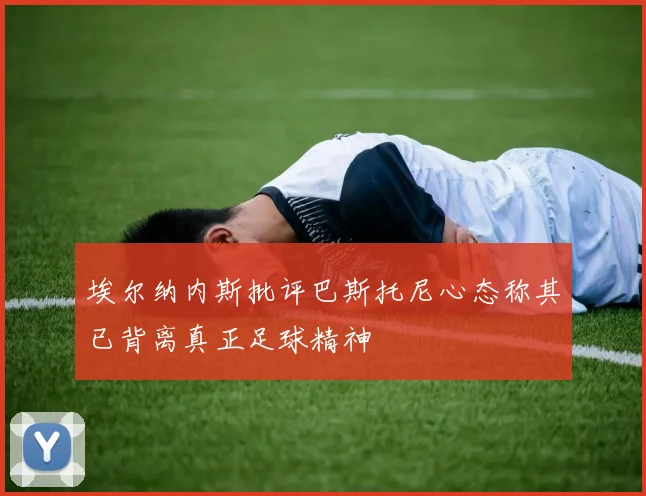 埃尔纳内斯批评巴斯托尼心态称其已背离真正足球精神