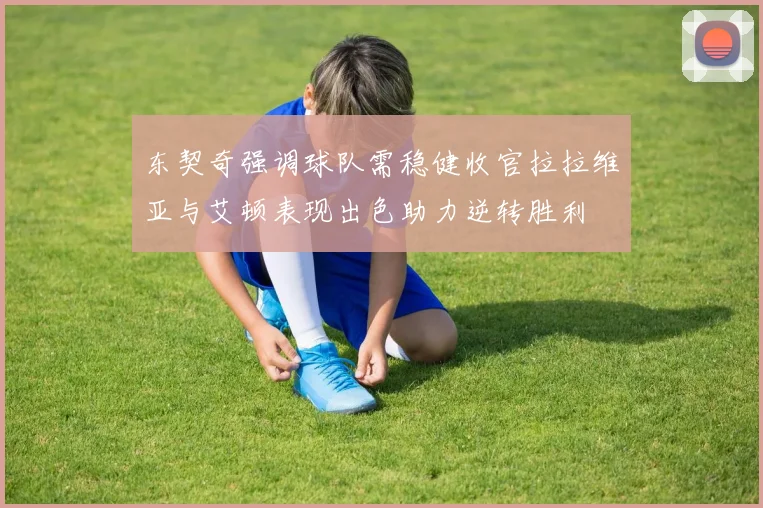 东契奇强调球队需稳健收官拉拉维亚与艾顿表现出色助力逆转胜利