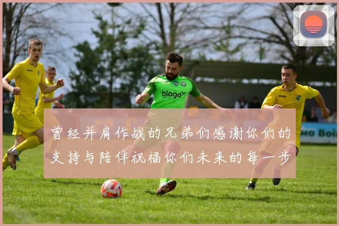 曾经并肩作战的兄弟们感谢你们的支持与陪伴祝福你们未来的每一步