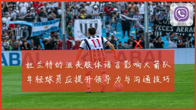 杜兰特的沮丧肢体语言影响火箭队年轻球员应提升领导力与沟通技巧